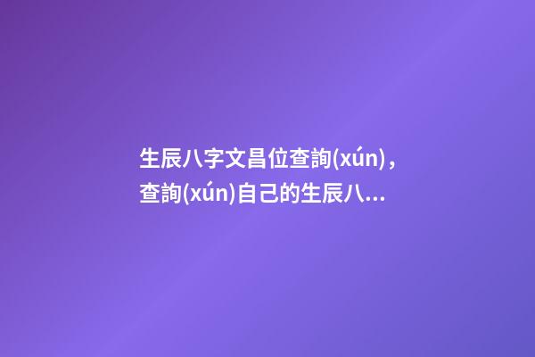 生辰八字文昌位查詢(xún)，查詢(xún)自己的生辰八字 生辰八字格局測(cè)算，生辰八字測(cè)算五行-第1張-觀點(diǎn)-玄機(jī)派